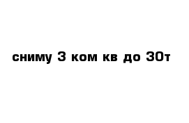 сниму 3-ком кв до 30т